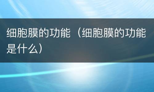 细胞膜的功能（细胞膜的功能是什么）