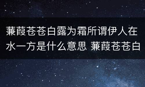 蒹葭苍苍白露为霜所谓伊人在水一方是什么意思 蒹葭苍苍白露为霜所谓伊人在水一方
