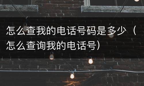 怎么查我的电话号码是多少（怎么查询我的电话号）