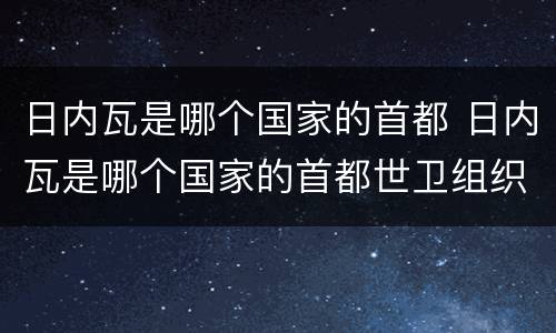 日内瓦是哪个国家的首都 日内瓦是哪个国家的首都世卫组织