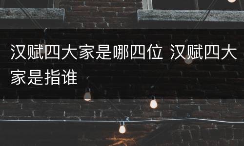 汉赋四大家是哪四位 汉赋四大家是指谁