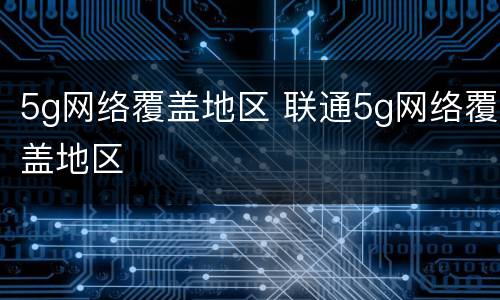 5g网络覆盖地区 联通5g网络覆盖地区