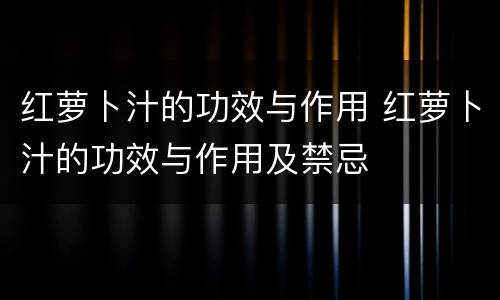 红萝卜汁的功效与作用 红萝卜汁的功效与作用及禁忌