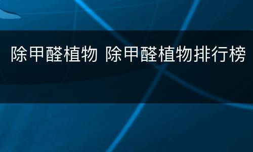 除甲醛植物 除甲醛植物排行榜