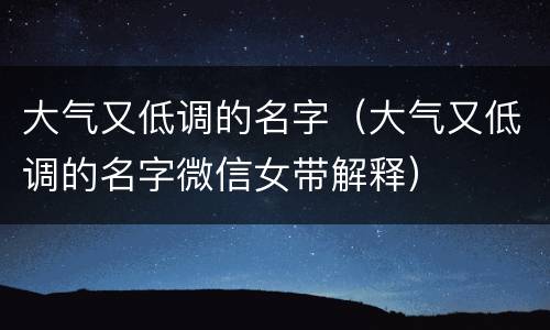 大气又低调的名字（大气又低调的名字微信女带解释）