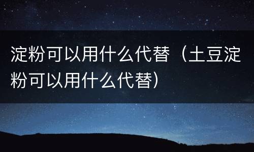 淀粉可以用什么代替（土豆淀粉可以用什么代替）