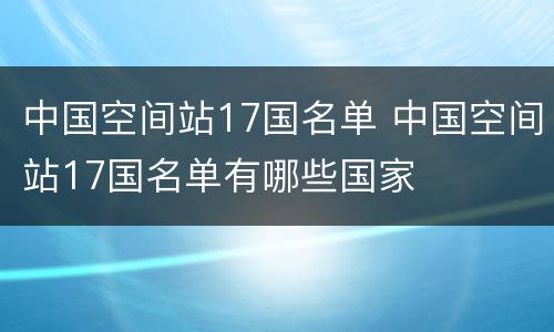 中国空间站17国名单 中国空间站17国名单有哪些国家
