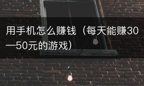 用手机怎么赚钱（每天能赚30—50元的游戏）