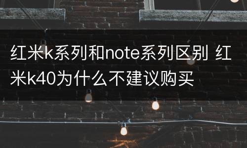 红米k系列和note系列区别 红米k40为什么不建议购买