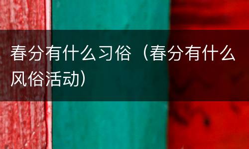 春分有什么习俗（春分有什么风俗活动）