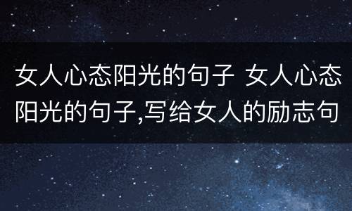 女人心态阳光的句子 女人心态阳光的句子,写给女人的励志句子
