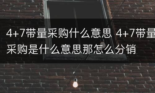 4+7带量采购什么意思 4+7带量采购是什么意思那怎么分销