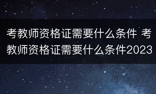 考教师资格证需要什么条件 考教师资格证需要什么条件2023