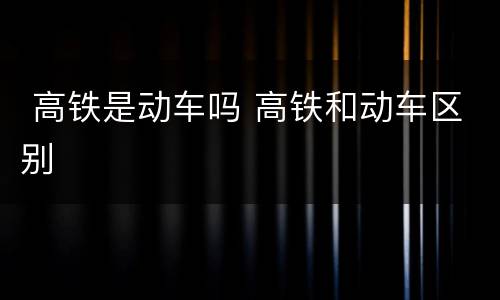  高铁是动车吗 高铁和动车区别