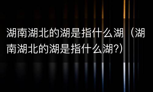 湖南湖北的湖是指什么湖（湖南湖北的湖是指什么湖?）