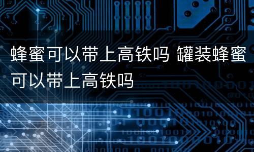 蜂蜜可以带上高铁吗 罐装蜂蜜可以带上高铁吗