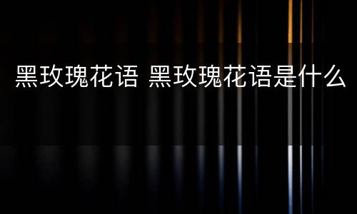 黑玫瑰花语 黑玫瑰花语是什么