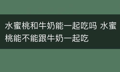 水蜜桃和牛奶能一起吃吗 水蜜桃能不能跟牛奶一起吃