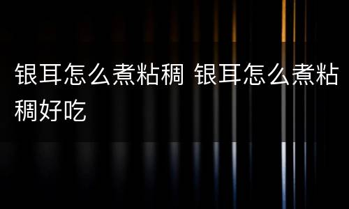 银耳怎么煮粘稠 银耳怎么煮粘稠好吃