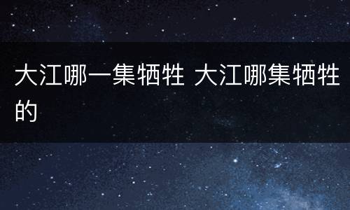 大江哪一集牺牲 大江哪集牺牲的