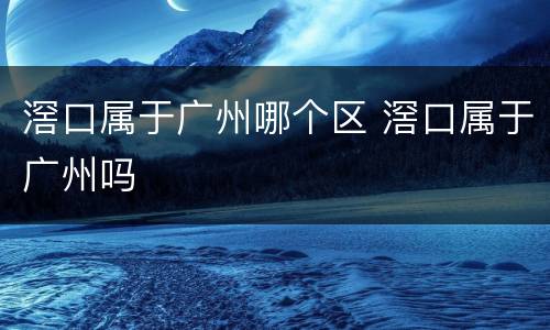 滘口属于广州哪个区 滘口属于广州吗