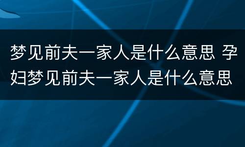 梦见前夫一家人是什么意思 孕妇梦见前夫一家人是什么意思