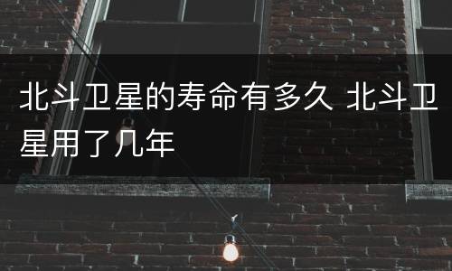 北斗卫星的寿命有多久 北斗卫星用了几年