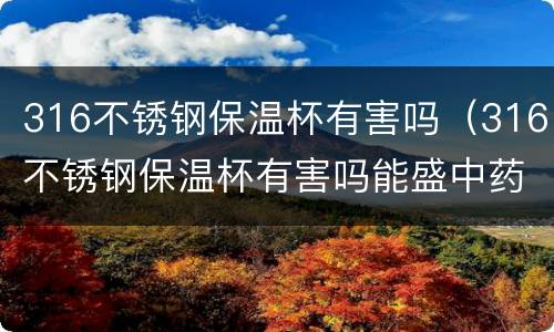 316不锈钢保温杯有害吗（316不锈钢保温杯有害吗能盛中药吗）