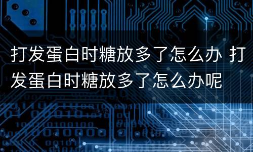 打发蛋白时糖放多了怎么办 打发蛋白时糖放多了怎么办呢