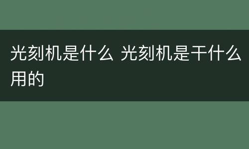 光刻机是什么 光刻机是干什么用的