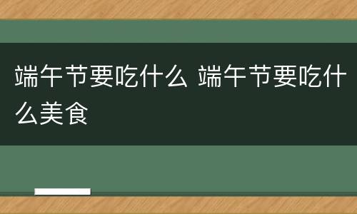 端午节要吃什么 端午节要吃什么美食