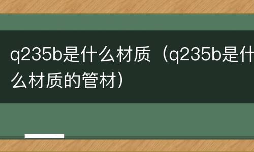 q235b是什么材质（q235b是什么材质的管材）