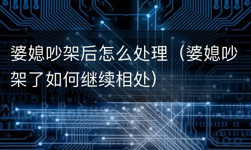 婆媳吵架后怎么处理（婆媳吵架了如何继续相处）