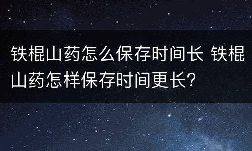 铁棍山药怎么保存时间长 铁棍山药怎样保存时间更长?