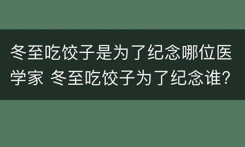 冬至吃饺子是为了纪念哪位医学家 冬至吃饺子为了纪念谁?