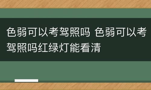 色弱可以考驾照吗 色弱可以考驾照吗红绿灯能看清