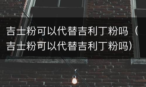 吉士粉可以代替吉利丁粉吗（吉士粉可以代替吉利丁粉吗）