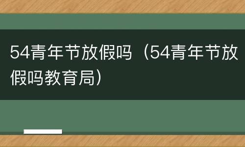 54青年节放假吗（54青年节放假吗教育局）