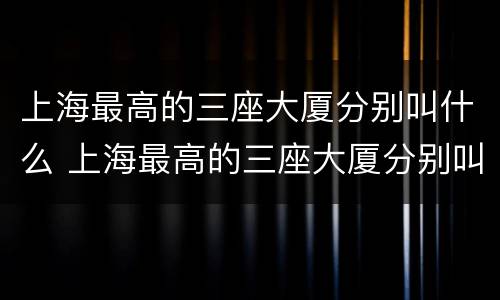 上海最高的三座大厦分别叫什么 上海最高的三座大厦分别叫什么东方明珠
