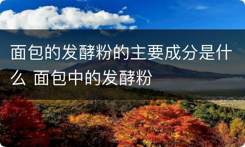 面包的发酵粉的主要成分是什么 面包中的发酵粉