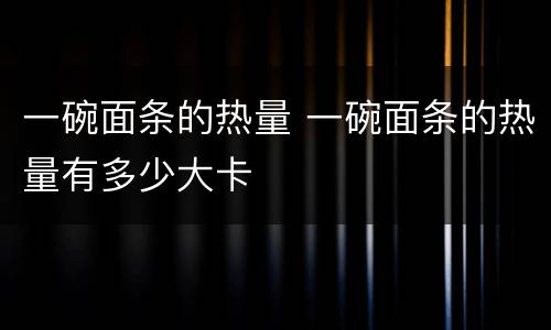一碗面条的热量 一碗面条的热量有多少大卡