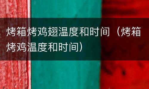 烤箱烤鸡翅温度和时间（烤箱烤鸡温度和时间）