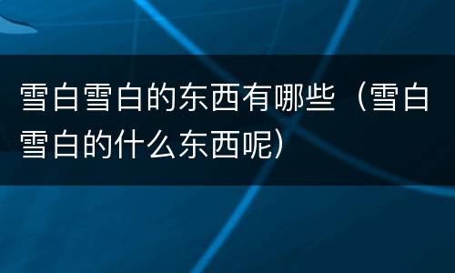 雪白雪白的东西有哪些（雪白雪白的什么东西呢）