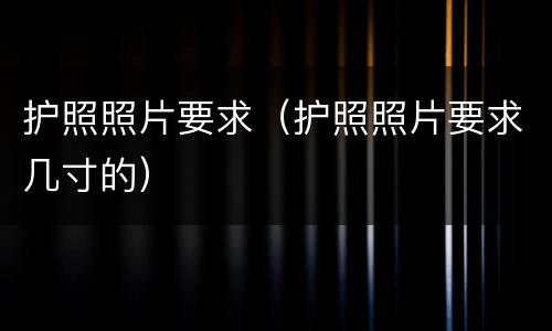 护照照片要求（护照照片要求几寸的）