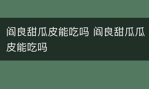 阎良甜瓜皮能吃吗 阎良甜瓜瓜皮能吃吗