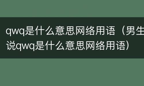 qwq是什么意思网络用语（男生说qwq是什么意思网络用语）
