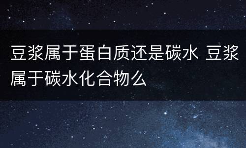 豆浆属于蛋白质还是碳水 豆浆属于碳水化合物么
