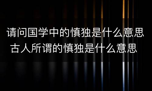 请问国学中的慎独是什么意思 古人所谓的慎独是什么意思