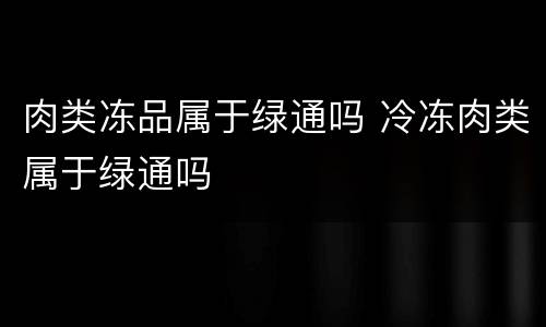 肉类冻品属于绿通吗 冷冻肉类属于绿通吗