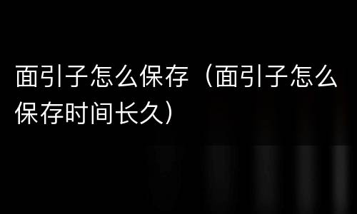 面引子怎么保存（面引子怎么保存时间长久）